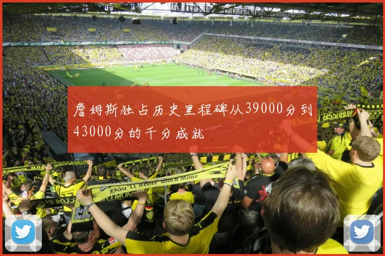 詹姆斯独占历史里程碑从39000分到43000分的千分成就