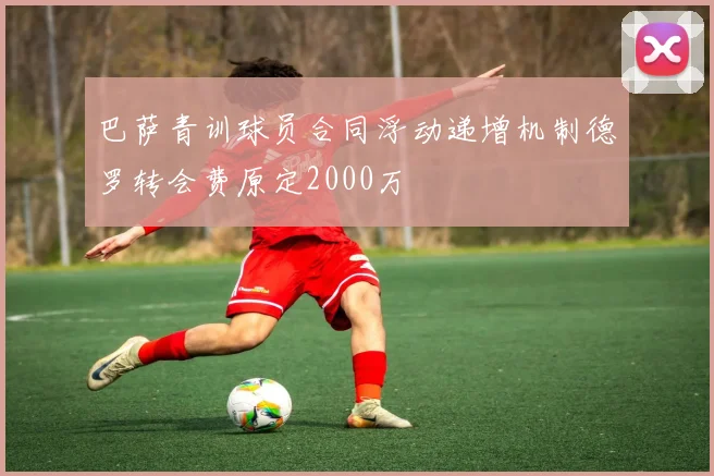 巴萨青训球员合同浮动递增机制德罗转会费原定2000万