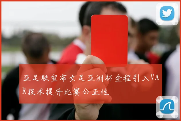 亚足联宣布女足亚洲杯全程引入VAR技术提升比赛公正性