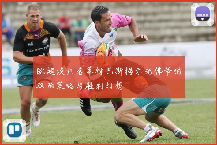 欧超谈判落幕特巴斯揭示老佛爷的双面策略与胜利幻想