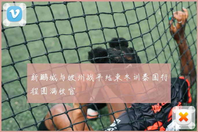 新鹏城与坡州战平结束冬训泰国行程圆满收官