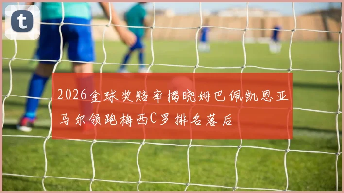 2026金球奖赔率揭晓姆巴佩凯恩亚马尔领跑梅西C罗排名落后
