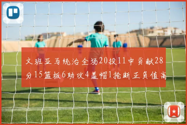 文班亚马统治全场20投11中贡献28分15篮板6助攻4盖帽1抢断正负值高达32