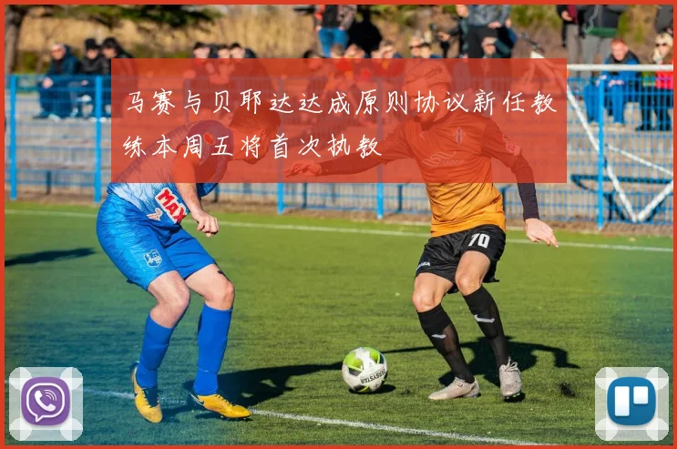 马赛与贝耶达达成原则协议新任教练本周五将首次执教
