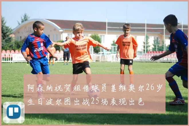 阿森纳祝贺租借球员基维奥尔26岁生日波尔图出战25场表现出色