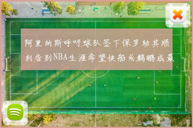 阿里纳斯呼吁球队签下保罗助其顺利告别NBA生涯希望快船或鹈鹕成最佳选择