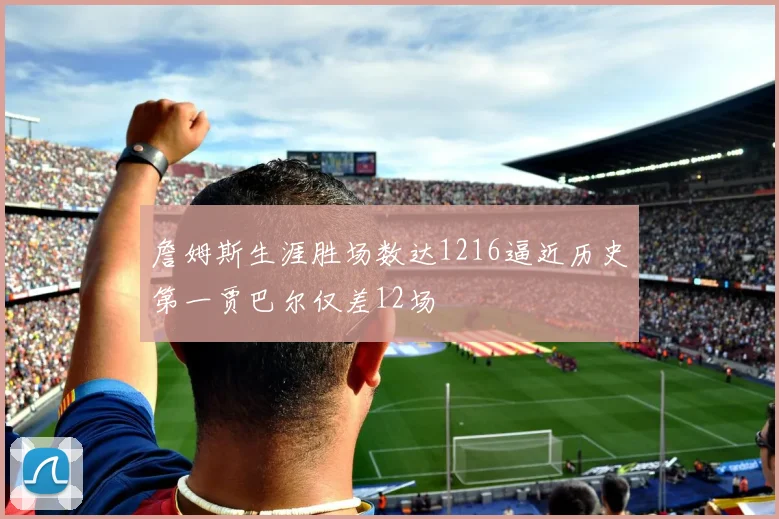 詹姆斯生涯胜场数达1216逼近历史第一贾巴尔仅差12场
