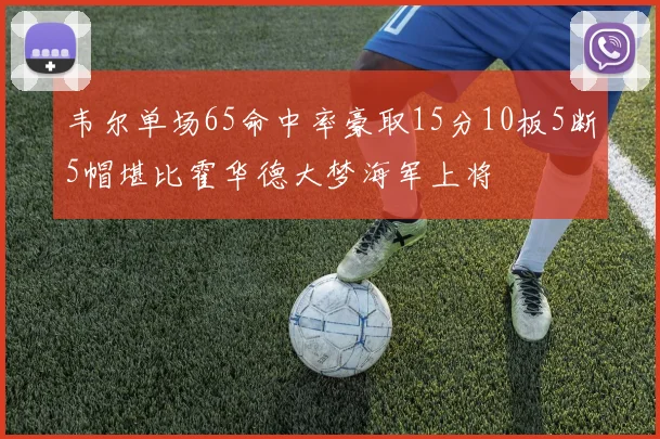 韦尔单场65命中率豪取15分10板5断5帽堪比霍华德大梦海军上将