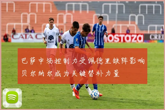 巴萨中场控制力受佩德里缺阵影响贝尔纳尔成为关键替补力量