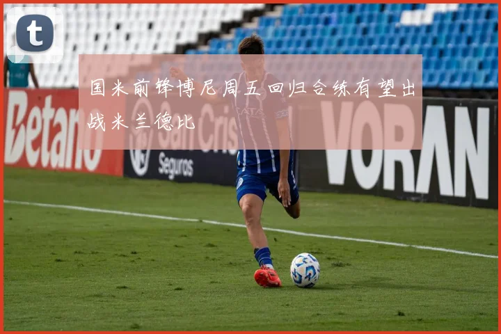 国米前锋博尼周五回归合练有望出战米兰德比