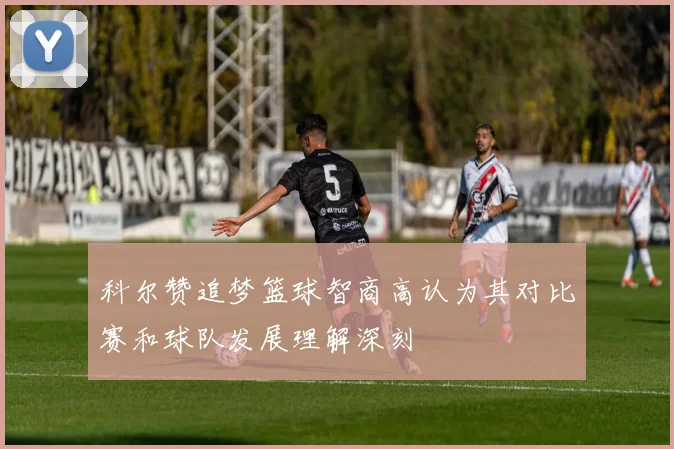 科尔赞追梦篮球智商高认为其对比赛和球队发展理解深刻