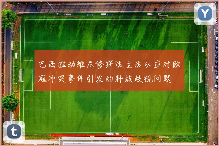 巴西推动维尼修斯法立法以应对欧冠冲突事件引发的种族歧视问题