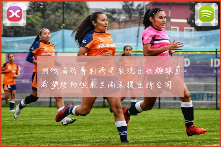 利物浦对普利西奇表现出兴趣球员希望续约但米兰尚未提出新合同