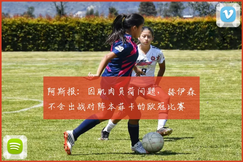 阿斯报：因肌肉负荷问题，赫伊森不会出战对阵本菲卡的欧冠比赛