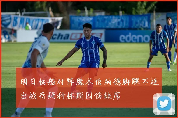 明日快船对阵魔术伦纳德脚踝不适出战存疑科林斯因伤缺席