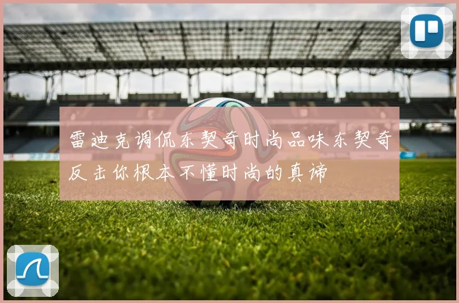 雷迪克调侃东契奇时尚品味东契奇反击你根本不懂时尚的真谛