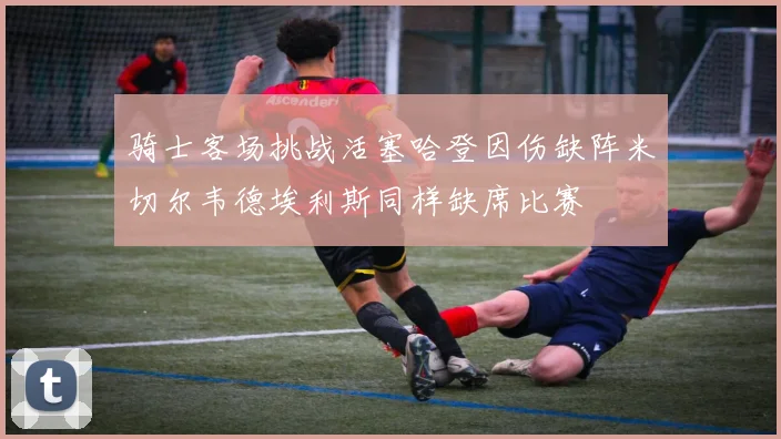 骑士客场挑战活塞哈登因伤缺阵米切尔韦德埃利斯同样缺席比赛