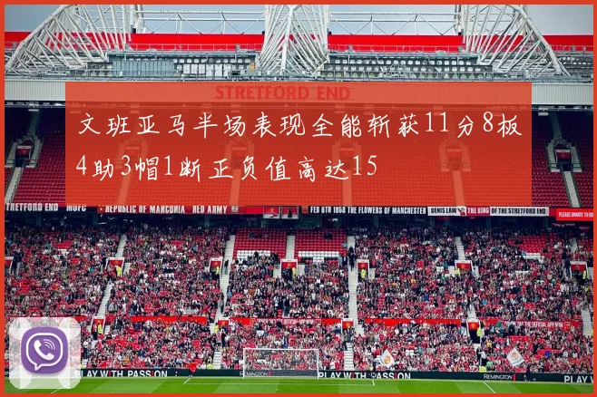 文班亚马半场表现全能斩获11分8板4助3帽1断正负值高达15