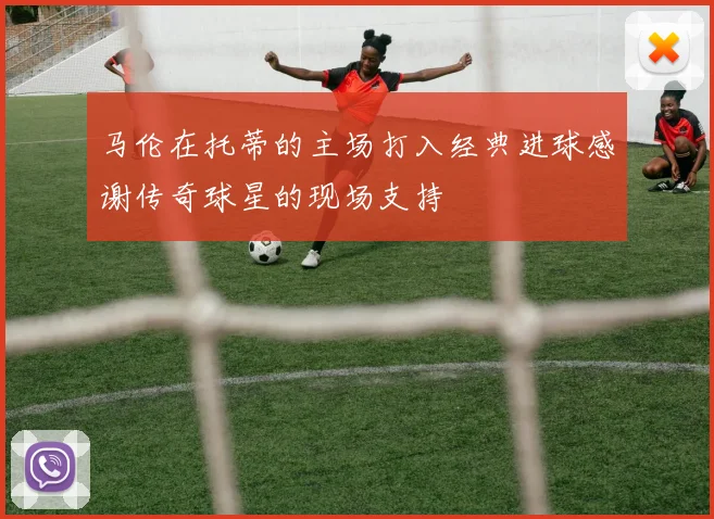 马伦在托蒂的主场打入经典进球感谢传奇球星的现场支持