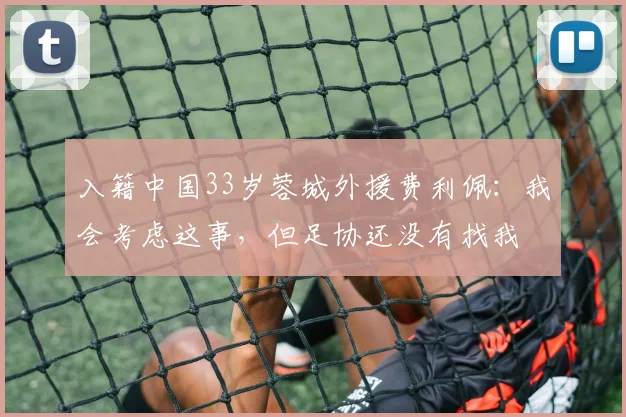 入籍中国33岁蓉城外援费利佩：我会考虑这事，但足协还没有找我