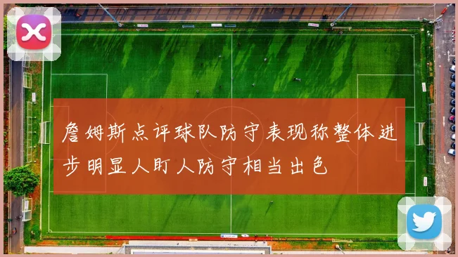 詹姆斯点评球队防守表现称整体进步明显人盯人防守相当出色