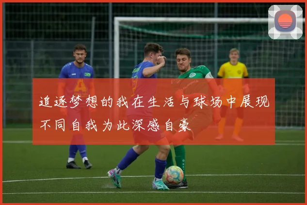 追逐梦想的我在生活与球场中展现不同自我为此深感自豪