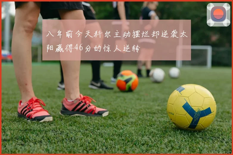 八年前今天科尔主动摆烂却逆袭太阳赢得46分的惊人逆转