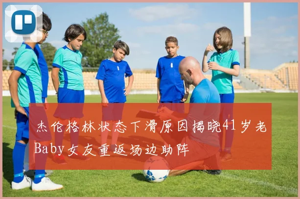 杰伦格林状态下滑原因揭晓41岁老Baby女友重返场边助阵
