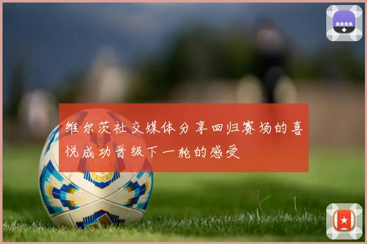 维尔茨社交媒体分享回归赛场的喜悦成功晋级下一轮的感受