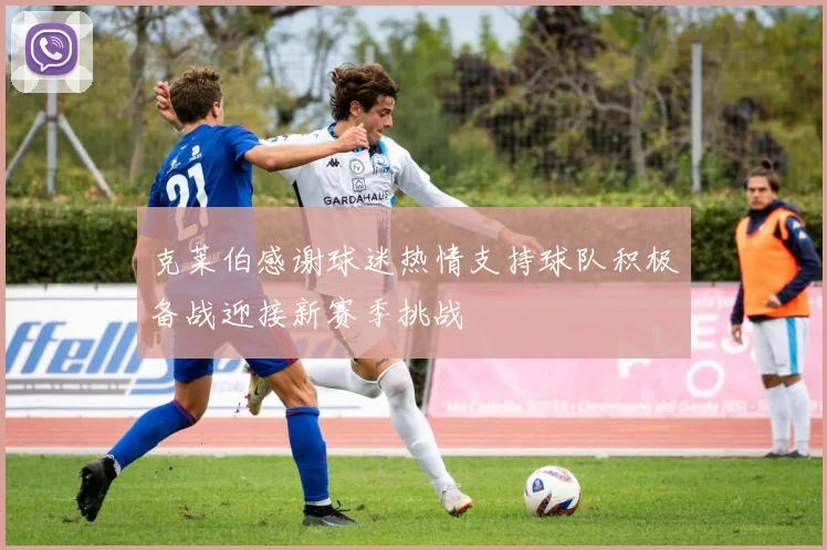 克莱伯感谢球迷热情支持球队积极备战迎接新赛季挑战