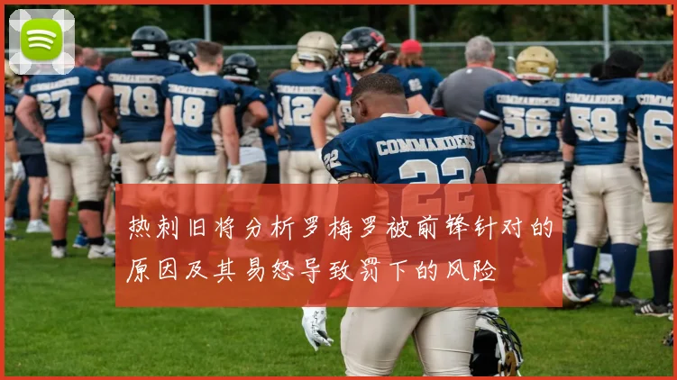 热刺旧将分析罗梅罗被前锋针对的原因及其易怒导致罚下的风险