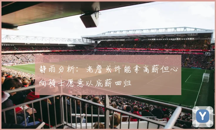 静雨分析：老詹或许能拿高薪但心向骑士愿意以底薪回归