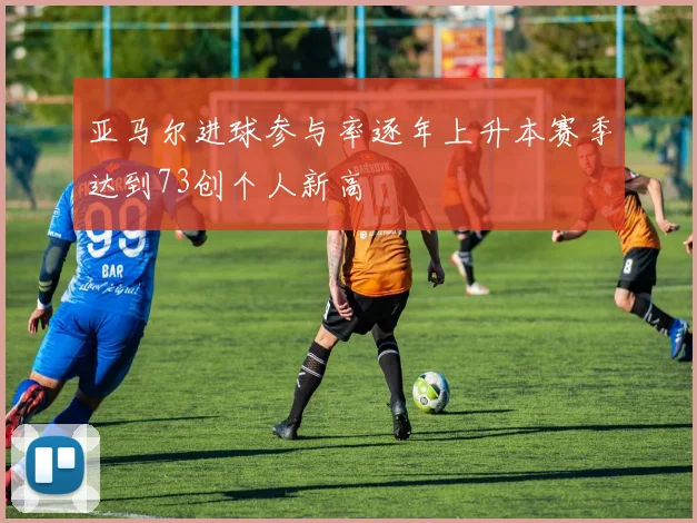 亚马尔进球参与率逐年上升本赛季达到73创个人新高