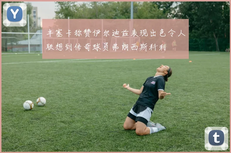 丰塞卡称赞伊尔迪兹表现出色令人联想到传奇球员弗朗西斯科利