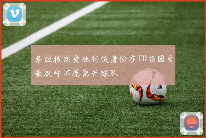 弗拉格热爱独行侠身份在TD花园自豪欢呼不愿离开球队
