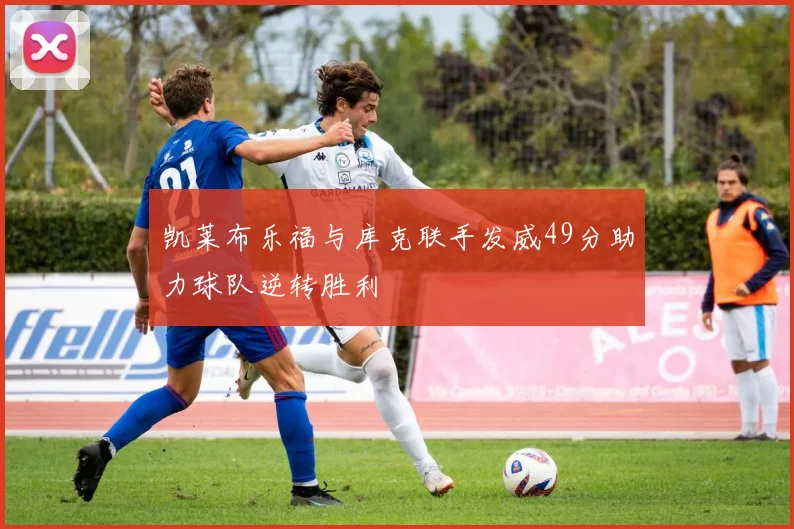 凯莱布乐福与库克联手发威49分助力球队逆转胜利